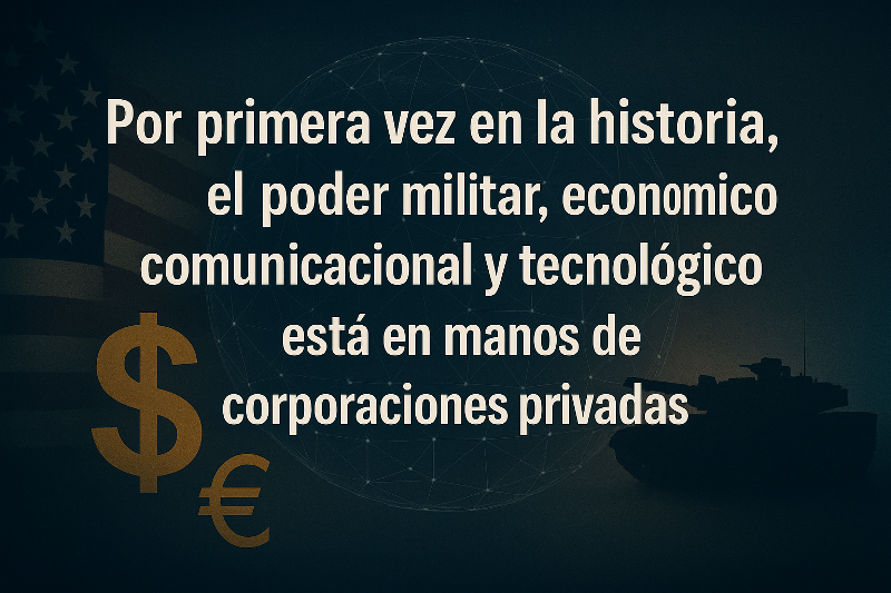 Por primera vez en la historia, el poder militar, económico, comunicacional y tecnológico está en manos de corporaciones privadas