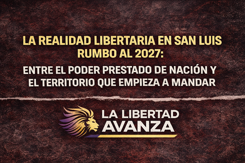 La realidad libertaria en San Luis rumbo al 2027: entre el poder prestado de Nación y el territorio que empieza a mandar